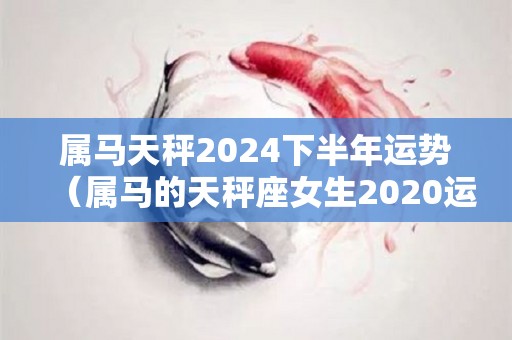 属马天秤2024下半年运势（属马的天秤座女生2020运势）