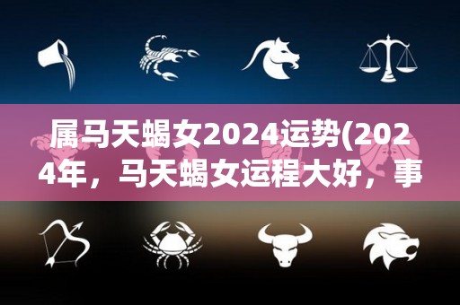 属马天蝎女2024运势(2024年，马天蝎女运程大好，事业、爱情双丰收！)