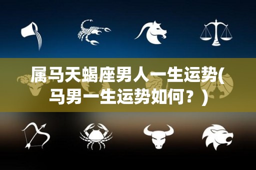 属马天蝎座男人一生运势(马男一生运势如何？)