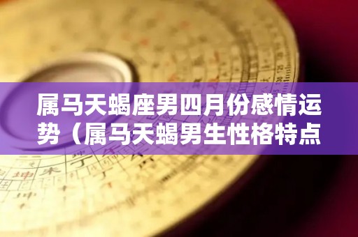 属马天蝎座男四月份感情运势（属马天蝎男生性格特点）