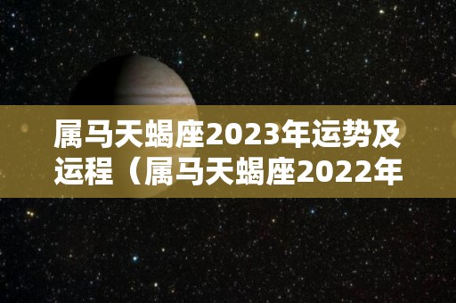 属马天蝎座2023年运势及运程（属马天蝎座2022年运势）
