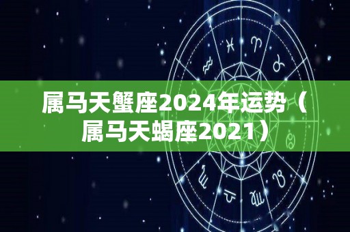 属马天蟹座2024年运势（属马天蝎座2021）