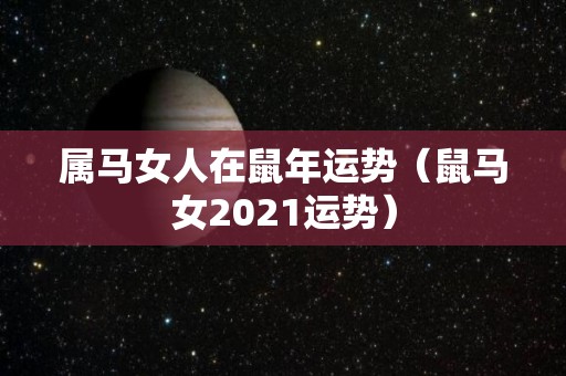 属马女人在鼠年运势（鼠马女2021运势）