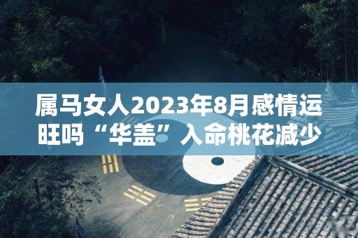 属马女人2023年8月感情运旺吗“华盖”入命桃花减少（2023年属马女人的全年运势1978年）