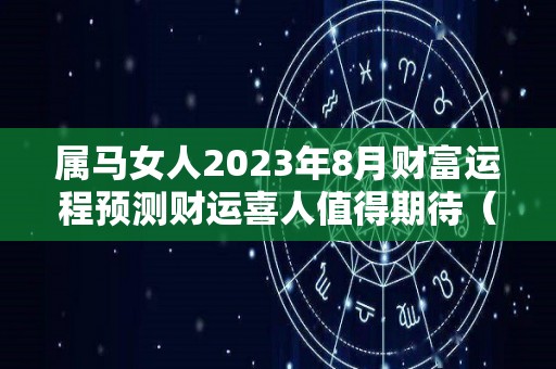 属马女人2023年8月财富运程预测财运喜人值得期待（2023年属马女人的全年每月运程）