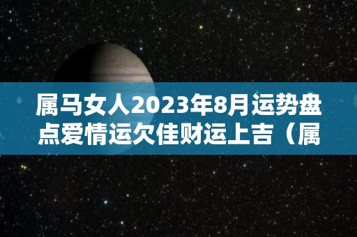 属马女人2023年8月运势盘点爱情运欠佳财运上吉（属马女2021年8月份运势）