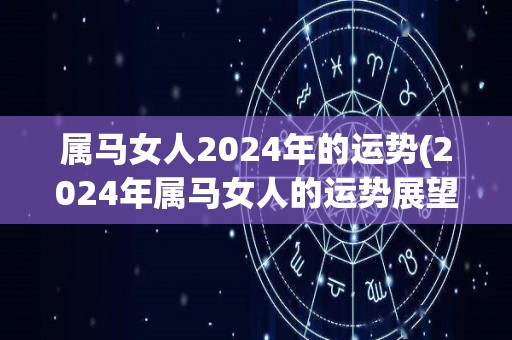 属马女人2024年的运势(2024年属马女人的运势展望)