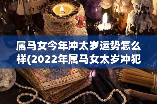 属马女今年冲太岁运势怎么样(2022年属马女太岁冲犯，运势展望如何？)