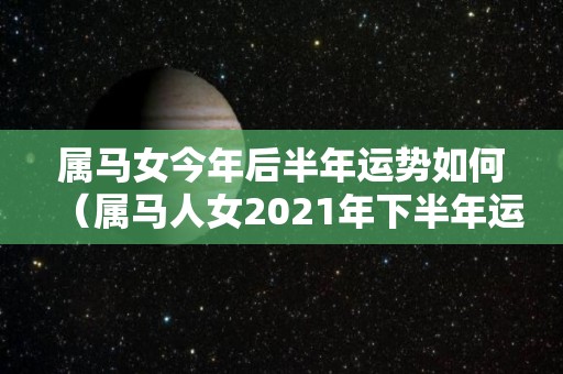属马女今年后半年运势如何（属马人女2021年下半年运势）