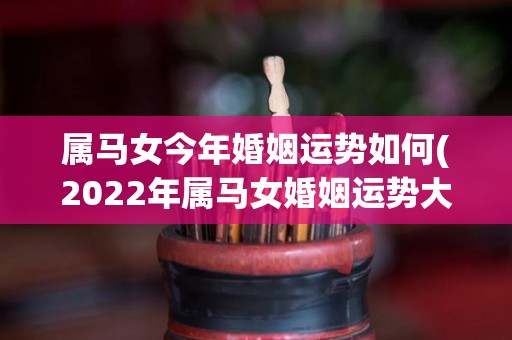 属马女今年婚姻运势如何(2022年属马女婚姻运势大揭秘！)