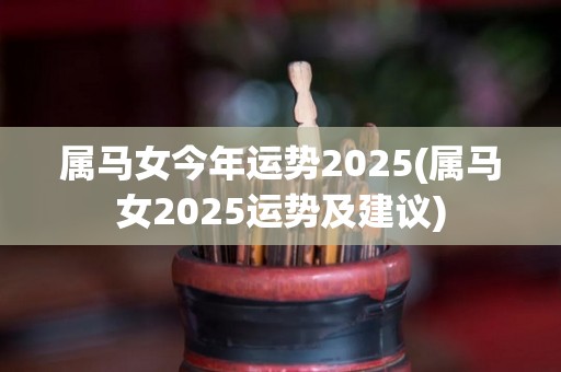 属马女今年运势2025(属马女2025运势及建议)