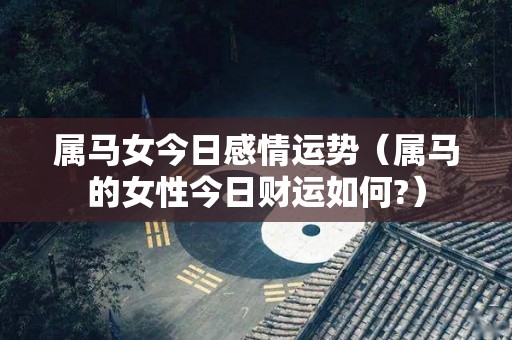 属马女今日感情运势（属马的女性今日财运如何?）