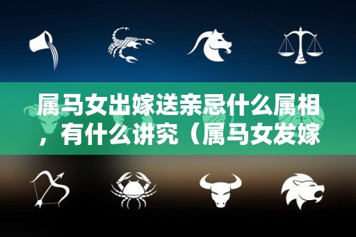 属马女出嫁送亲忌什么属相，有什么讲究（属马女发嫁不能有什么属相的）