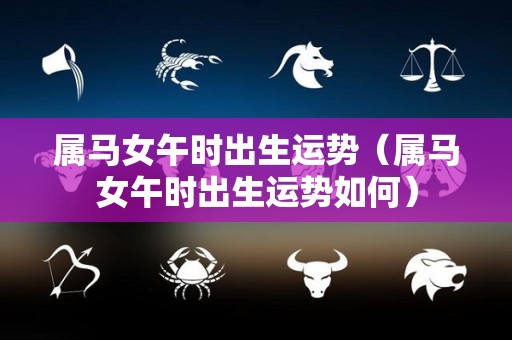属马女午时出生运势（属马女午时出生运势如何）