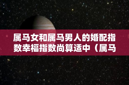 属马女和属马男人的婚配指数幸福指数尚算适中（属马女和属马男适合做夫妻吗）