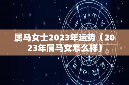 属马女士2023年运势（2023年属马女怎么样）