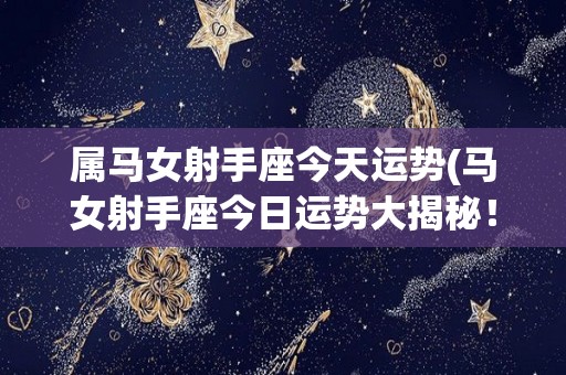 属马女射手座今天运势(马女射手座今日运势大揭秘！)
