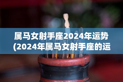 属马女射手座2024年运势(2024年属马女射手座的运势展望)