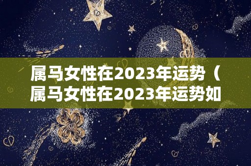 属马女性在2023年运势（属马女性在2023年运势如何）