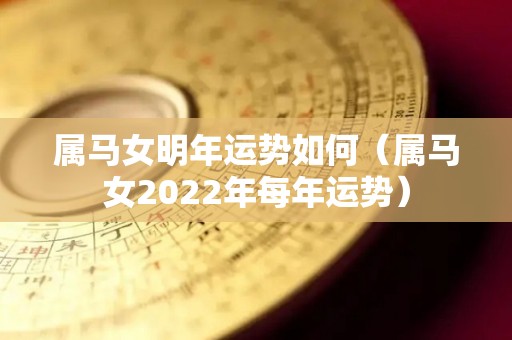 属马女明年运势如何（属马女2022年每年运势）