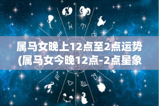 属马女晚上12点至2点运势(属马女今晚12点-2点星象，运势展望)