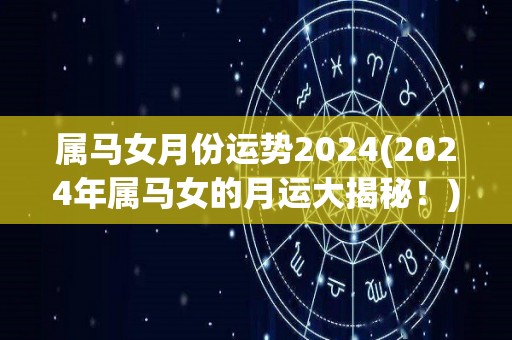 属马女月份运势2024(2024年属马女的月运大揭秘！)