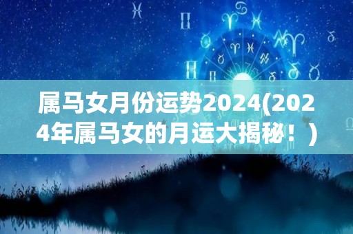 属马女月份运势2024(2024年属马女的月运大揭秘！)