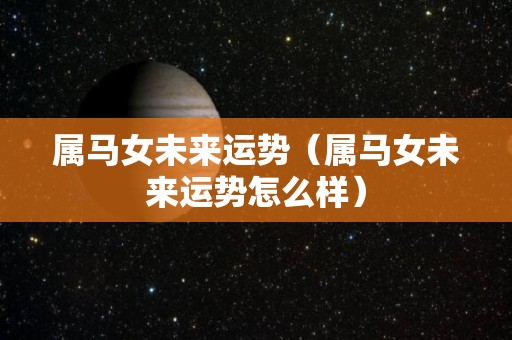 属马女未来运势（属马女未来运势怎么样）