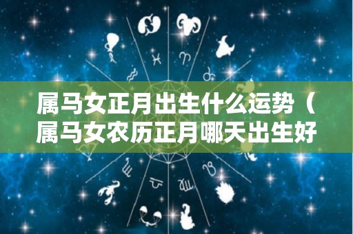 属马女正月出生什么运势（属马女农历正月哪天出生好）