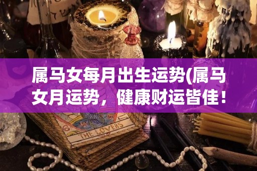 属马女每月出生运势(属马女月运势，健康财运皆佳！)