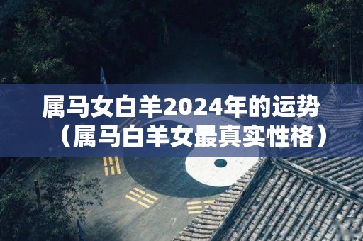 属马女白羊2024年的运势（属马白羊女最真实性格）