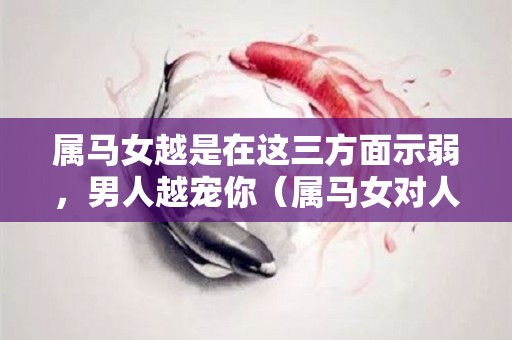 属马女越是在这三方面示弱，男人越宠你（属马女对人动情的表现）