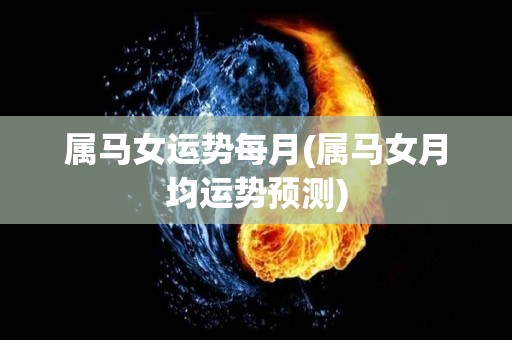 属马女运势每月(属马女月均运势预测)