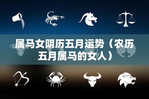 属马女阴历五月运势（农历五月属马的女人）