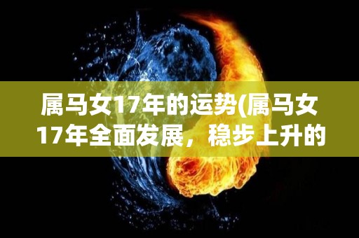 属马女17年的运势(属马女17年全面发展，稳步上升的运势指南！)