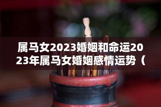 属马女2023婚姻和命运2023年属马女婚姻感情运势（2023年属马女怎么样）