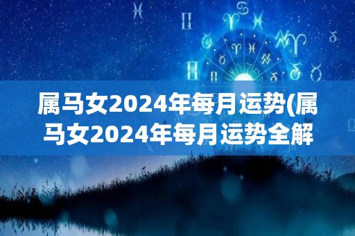 属马女2024年每月运势(属马女2024年每月运势全解析)