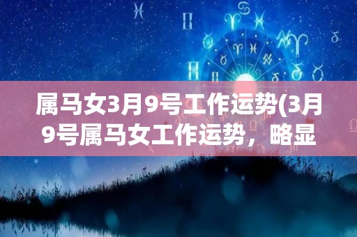 属马女3月9号工作运势(3月9号属马女工作运势，略显疲惫但也将获得收获。)