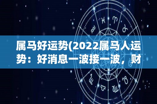 属马好运势(2022属马人运势：好消息一波接一波，财运旺盛，工作生活两得意)