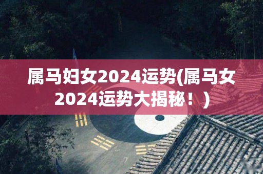 属马妇女2024运势(属马女2024运势大揭秘！)