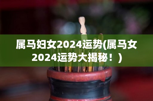 属马妇女2024运势(属马女2024运势大揭秘！)