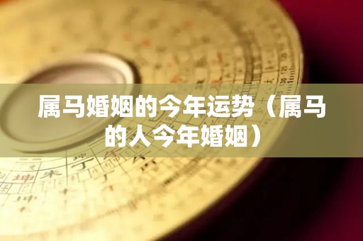 属马婚姻的今年运势（属马的人今年婚姻）