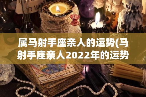 属马射手座亲人的运势(马射手座亲人2022年的运势)