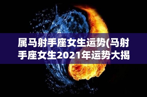 属马射手座女生运势(马射手座女生2021年运势大揭秘！)