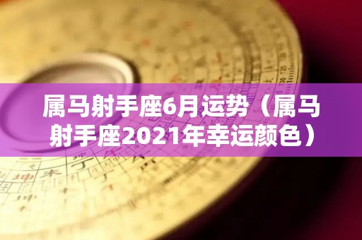 属马射手座6月运势（属马射手座2021年幸运颜色）