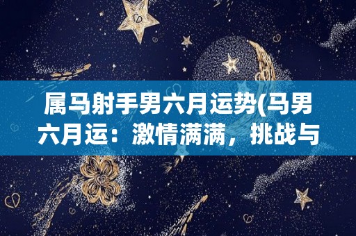 属马射手男六月运势(马男六月运：激情满满，挑战与机遇并存)