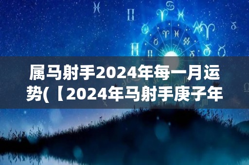 属马射手2024年每一月运势(【2024年马射手庚子年详解】月月有福，运势能量满满)