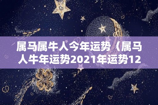 属马属牛人今年运势（属马人牛年运势2021年运势12生肖）