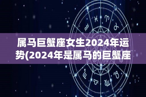 属马巨蟹座女生2024年运势(2024年是属马的巨蟹座女生的幸运之年)