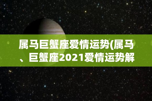 属马巨蟹座爱情运势(属马、巨蟹座2021爱情运势解读)